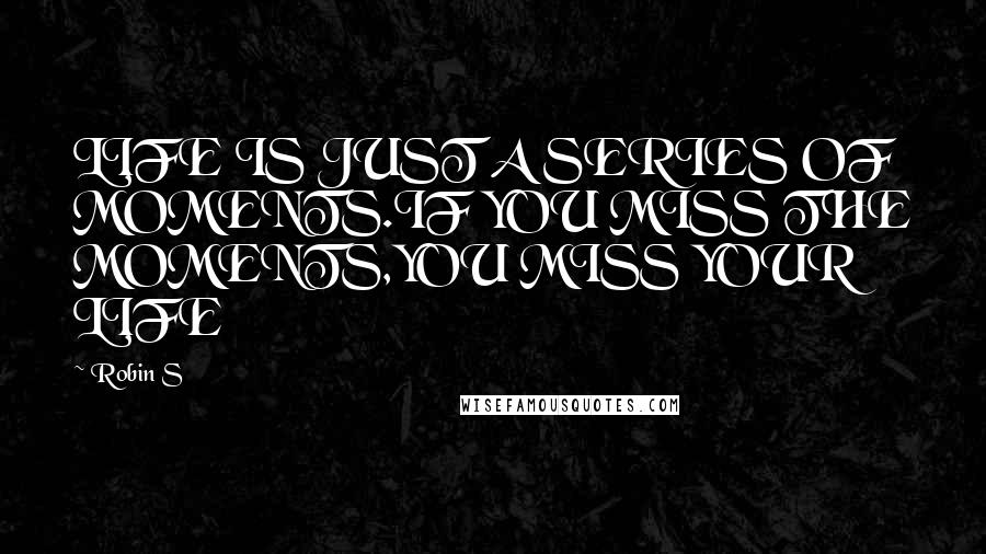 Robin S Quotes: LIFE IS JUST A SERIES OF MOMENTS.IF YOU MISS THE MOMENTS,YOU MISS YOUR LIFE