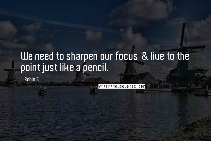 Robin S Quotes: We need to sharpen our focus & live to the point just like a pencil.