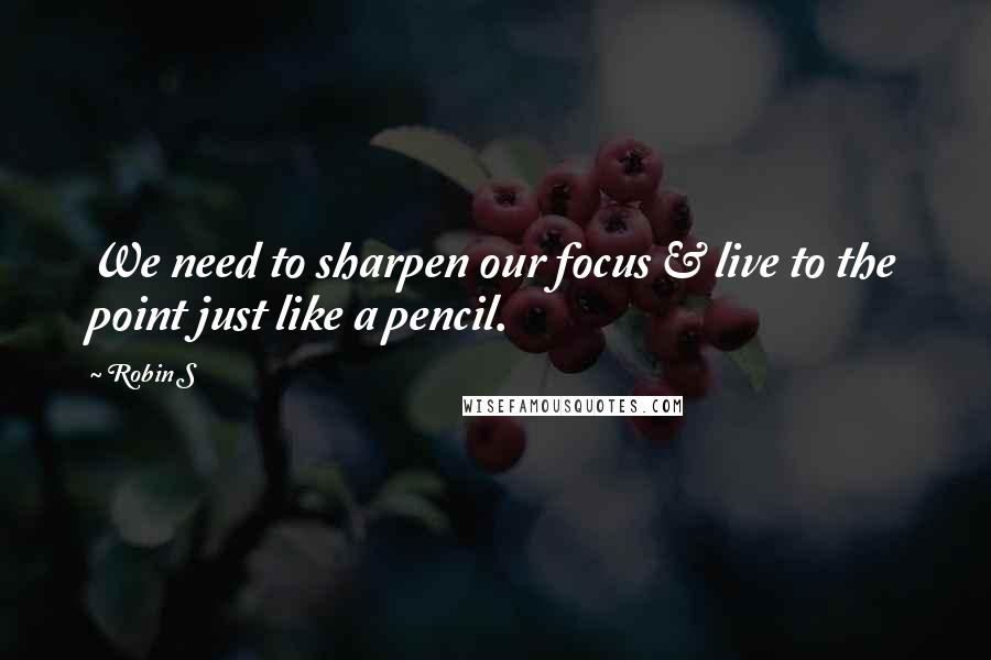 Robin S Quotes: We need to sharpen our focus & live to the point just like a pencil.