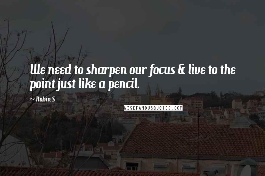 Robin S Quotes: We need to sharpen our focus & live to the point just like a pencil.