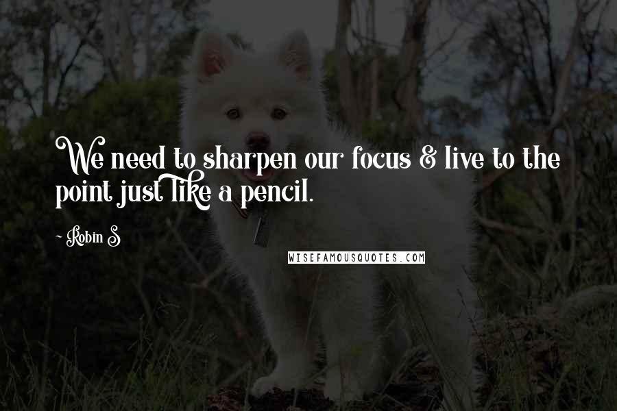 Robin S Quotes: We need to sharpen our focus & live to the point just like a pencil.