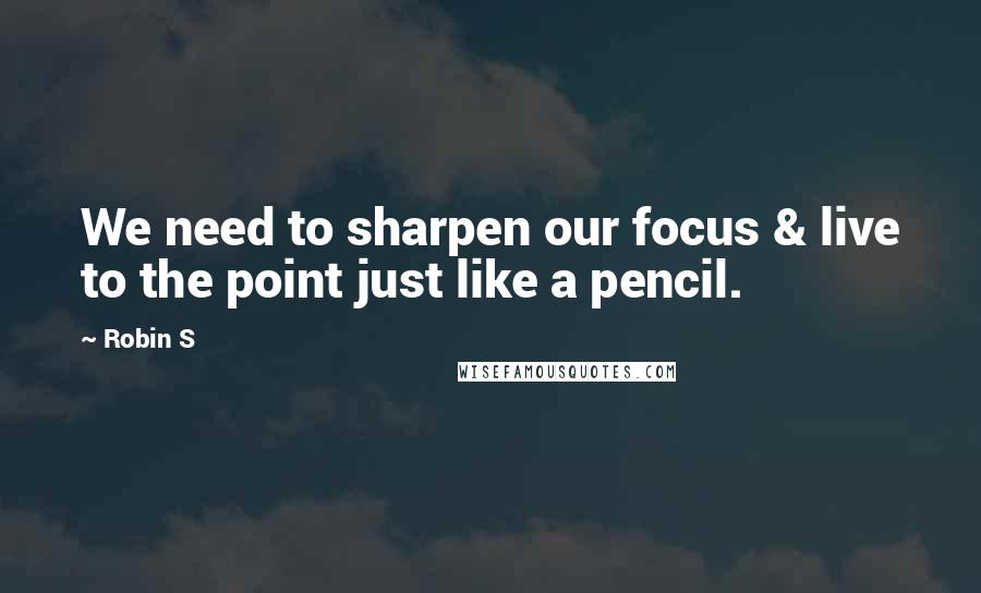 Robin S Quotes: We need to sharpen our focus & live to the point just like a pencil.