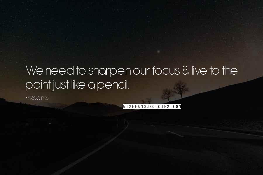 Robin S Quotes: We need to sharpen our focus & live to the point just like a pencil.