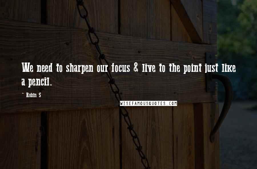 Robin S Quotes: We need to sharpen our focus & live to the point just like a pencil.