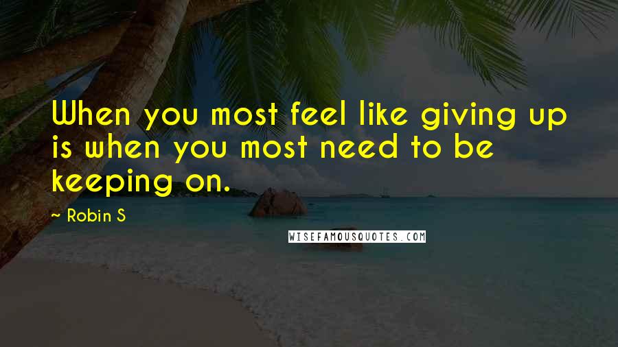 Robin S Quotes: When you most feel like giving up is when you most need to be keeping on.