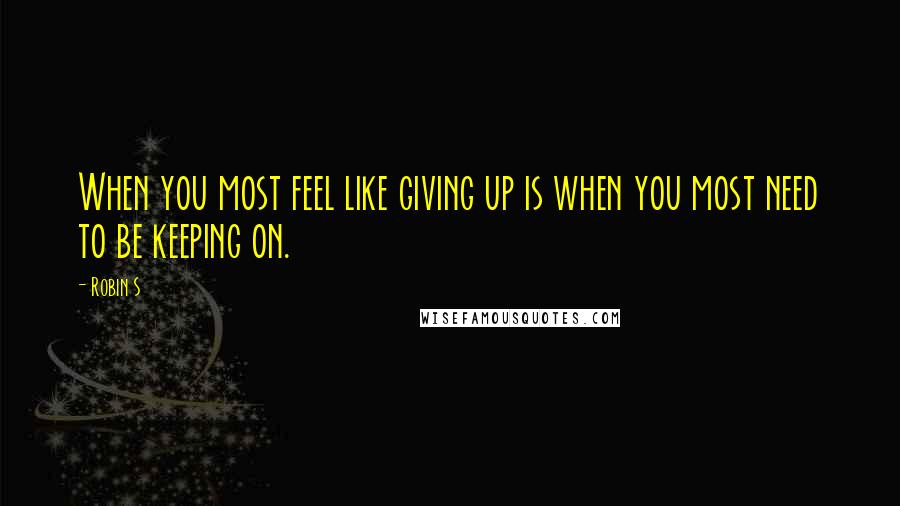 Robin S Quotes: When you most feel like giving up is when you most need to be keeping on.