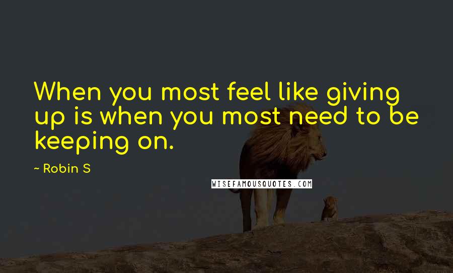 Robin S Quotes: When you most feel like giving up is when you most need to be keeping on.