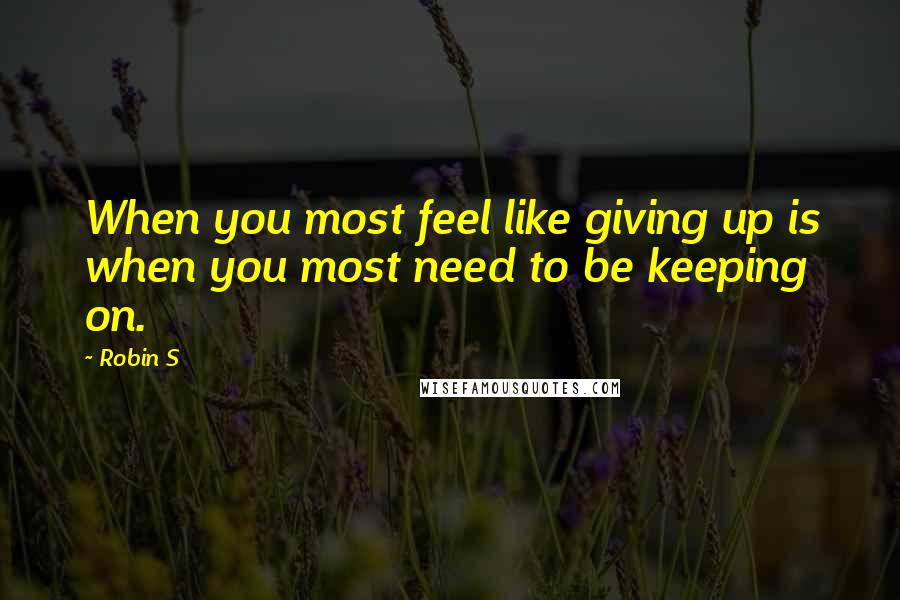 Robin S Quotes: When you most feel like giving up is when you most need to be keeping on.