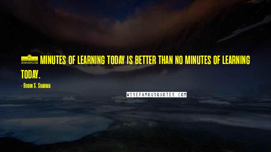 Robin S. Sharma Quotes: 5 minutes of learning today is better than no minutes of learning today.