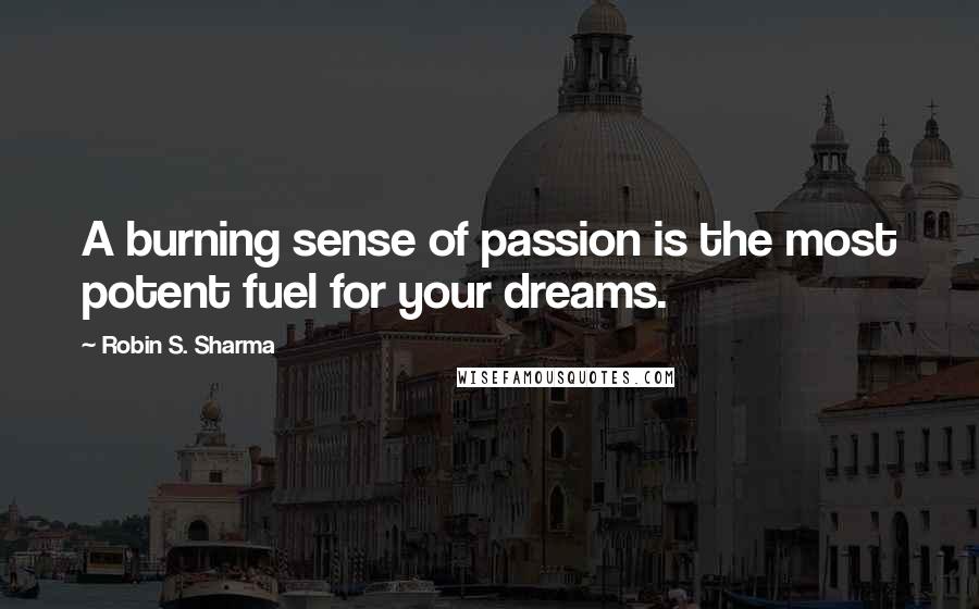 Robin S. Sharma Quotes: A burning sense of passion is the most potent fuel for your dreams.