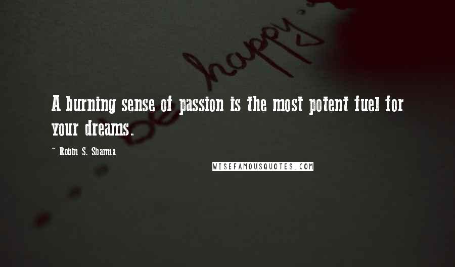 Robin S. Sharma Quotes: A burning sense of passion is the most potent fuel for your dreams.