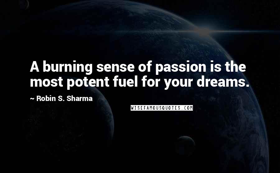 Robin S. Sharma Quotes: A burning sense of passion is the most potent fuel for your dreams.
