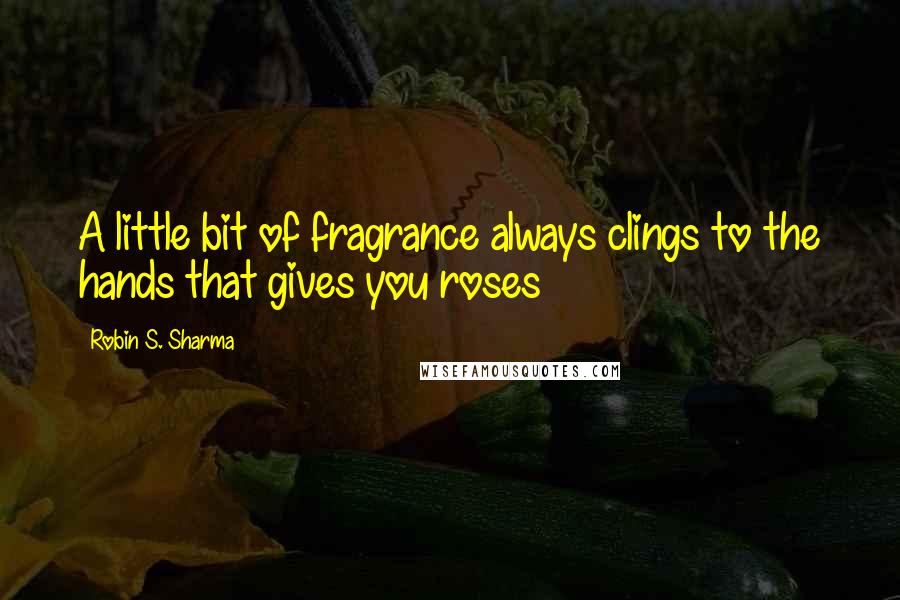 Robin S. Sharma Quotes: A little bit of fragrance always clings to the hands that gives you roses