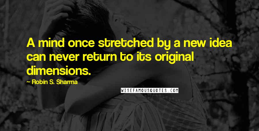 Robin S. Sharma Quotes: A mind once stretched by a new idea can never return to its original dimensions.