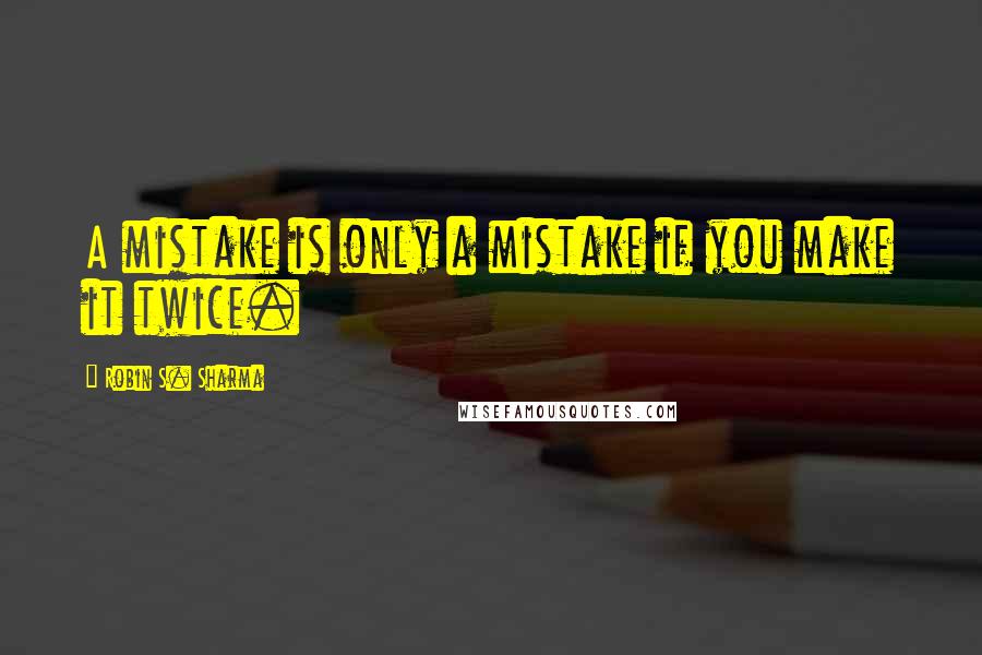 Robin S. Sharma Quotes: A mistake is only a mistake if you make it twice.