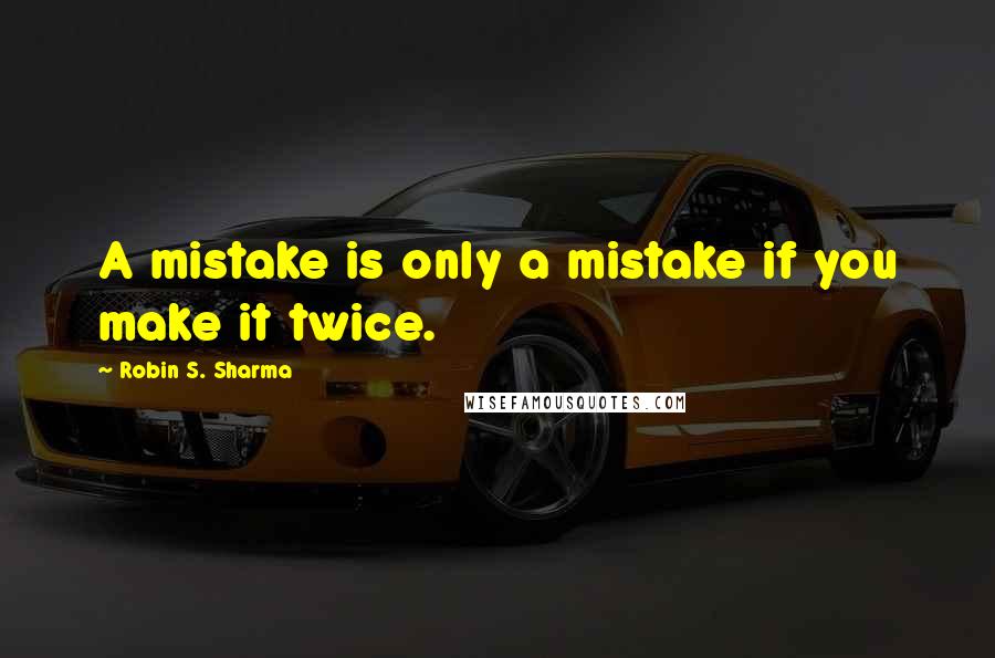 Robin S. Sharma Quotes: A mistake is only a mistake if you make it twice.