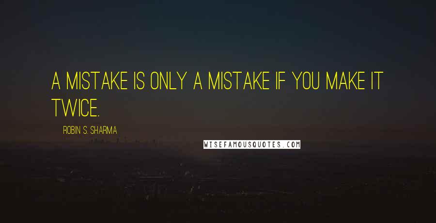 Robin S. Sharma Quotes: A mistake is only a mistake if you make it twice.