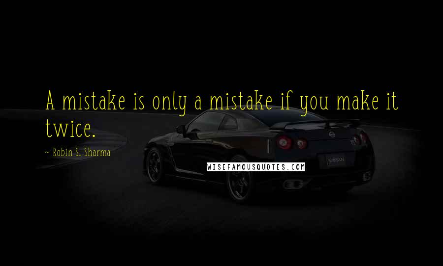 Robin S. Sharma Quotes: A mistake is only a mistake if you make it twice.