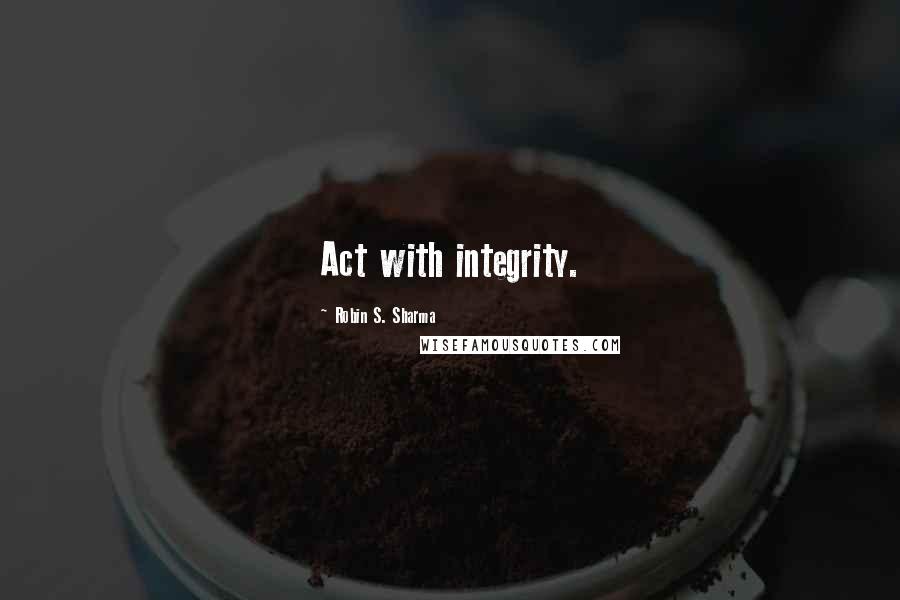 Robin S. Sharma Quotes: Act with integrity.