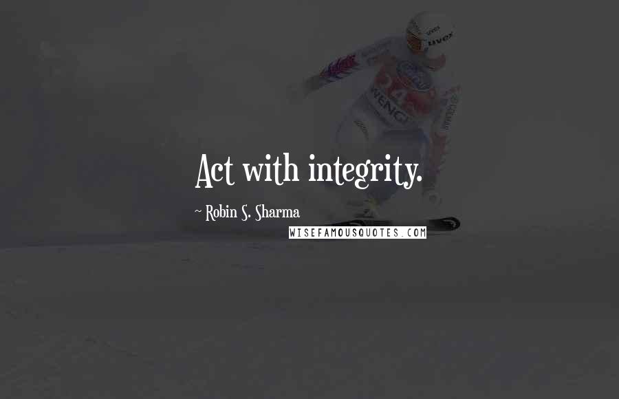 Robin S. Sharma Quotes: Act with integrity.