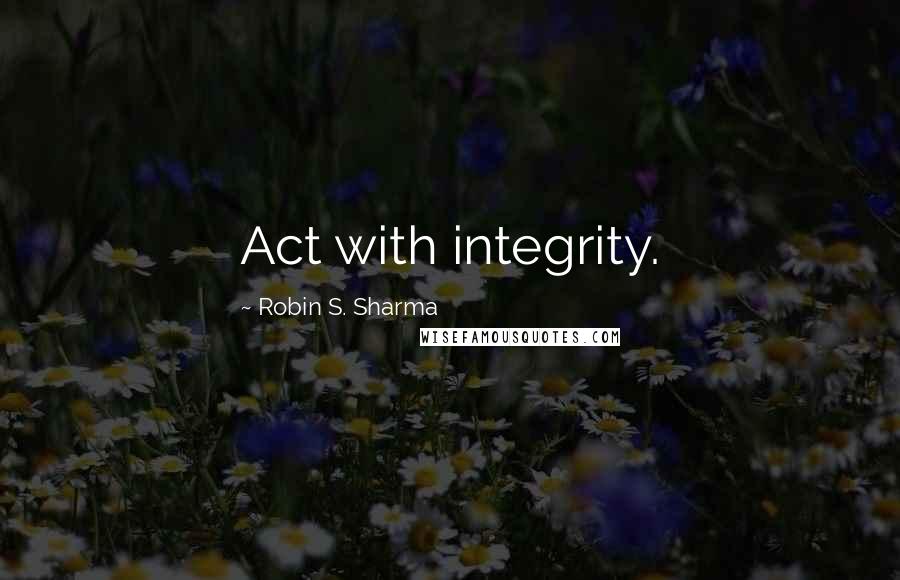 Robin S. Sharma Quotes: Act with integrity.