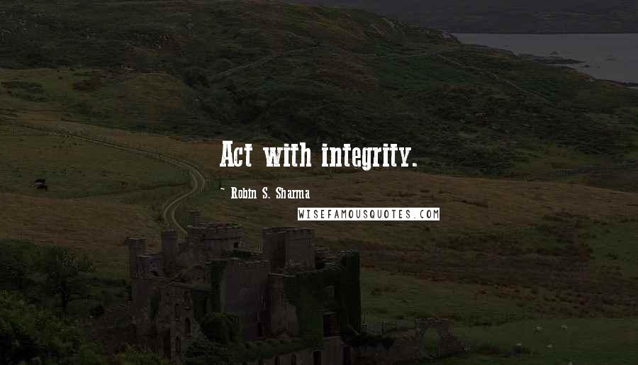 Robin S. Sharma Quotes: Act with integrity.