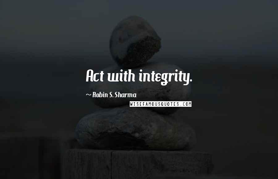 Robin S. Sharma Quotes: Act with integrity.