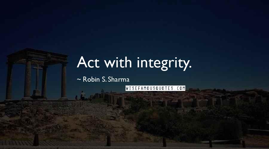 Robin S. Sharma Quotes: Act with integrity.