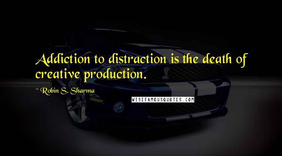 Robin S. Sharma Quotes: Addiction to distraction is the death of creative production.
