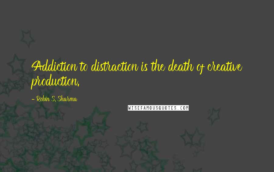 Robin S. Sharma Quotes: Addiction to distraction is the death of creative production.