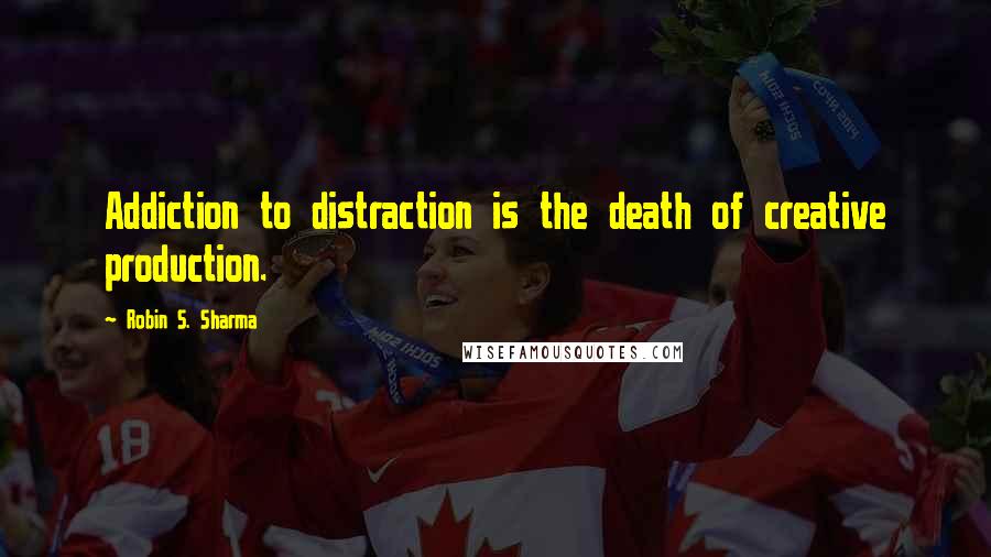 Robin S. Sharma Quotes: Addiction to distraction is the death of creative production.