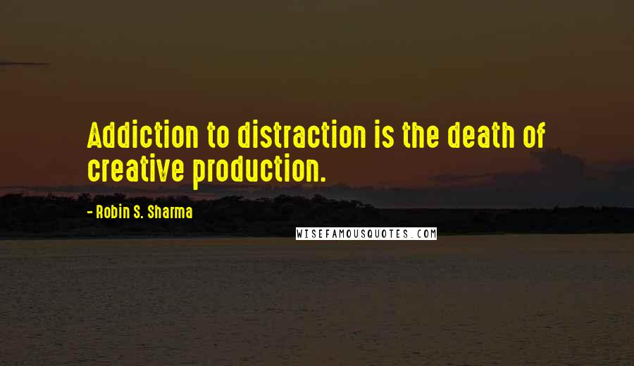 Robin S. Sharma Quotes: Addiction to distraction is the death of creative production.