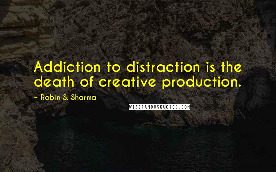 Robin S. Sharma Quotes: Addiction to distraction is the death of creative production.