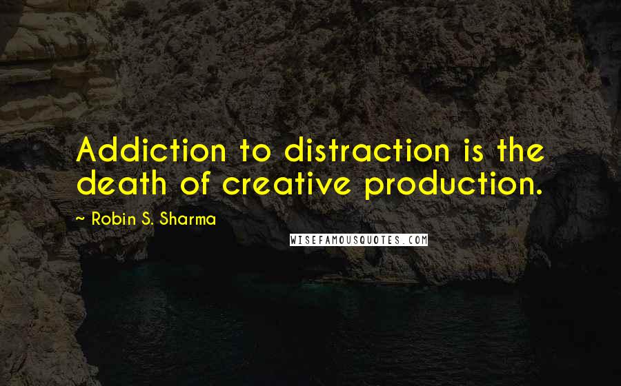 Robin S. Sharma Quotes: Addiction to distraction is the death of creative production.