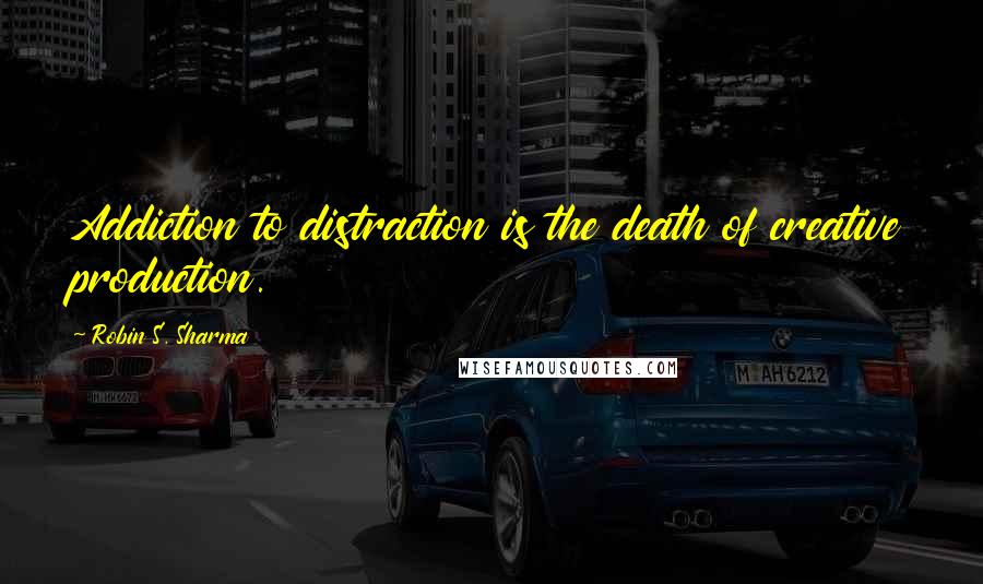 Robin S. Sharma Quotes: Addiction to distraction is the death of creative production.