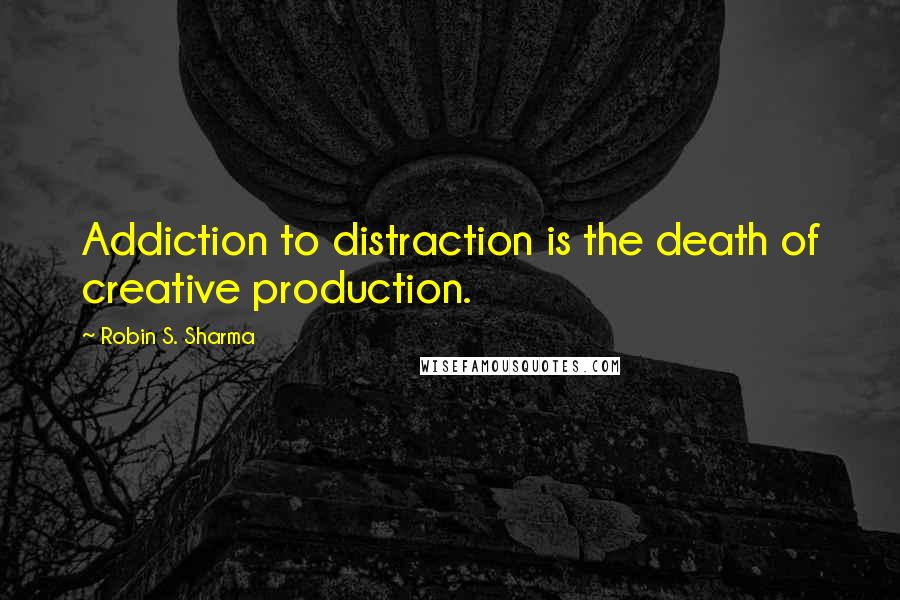 Robin S. Sharma Quotes: Addiction to distraction is the death of creative production.