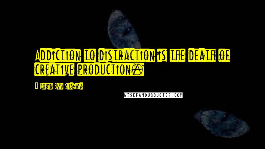 Robin S. Sharma Quotes: Addiction to distraction is the death of creative production.