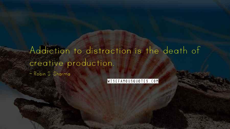 Robin S. Sharma Quotes: Addiction to distraction is the death of creative production.