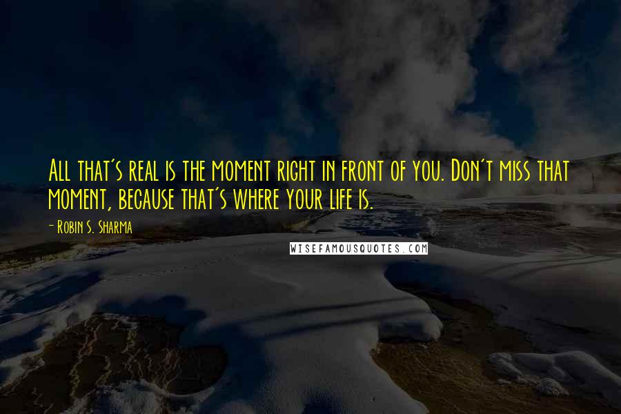 Robin S. Sharma Quotes: All that's real is the moment right in front of you. Don't miss that moment, because that's where your life is.