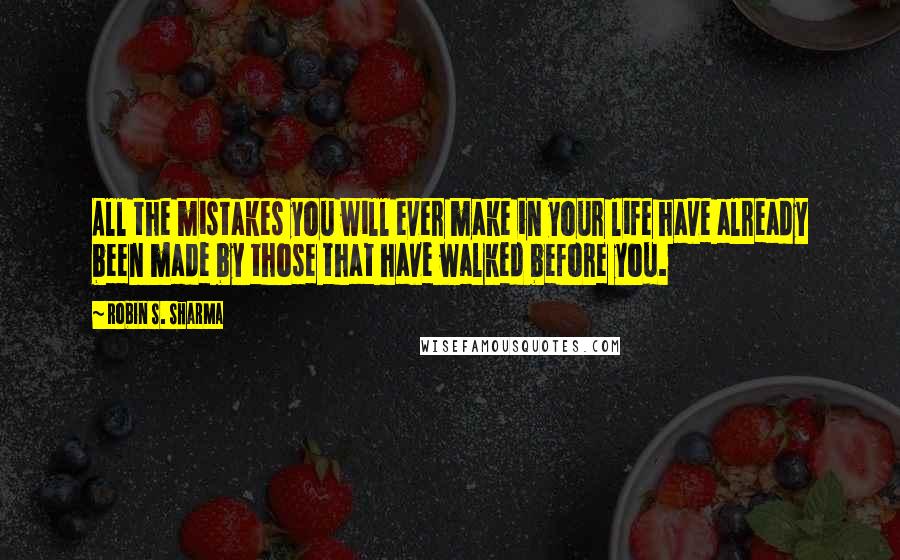 Robin S. Sharma Quotes: All the mistakes you will ever make in your life have already been made by those that have walked before you.