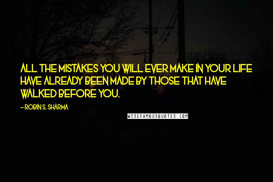 Robin S. Sharma Quotes: All the mistakes you will ever make in your life have already been made by those that have walked before you.