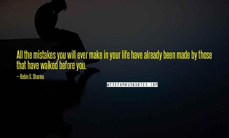 Robin S. Sharma Quotes: All the mistakes you will ever make in your life have already been made by those that have walked before you.
