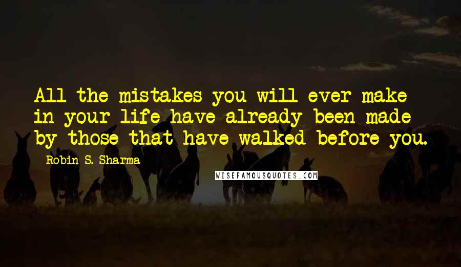 Robin S. Sharma Quotes: All the mistakes you will ever make in your life have already been made by those that have walked before you.