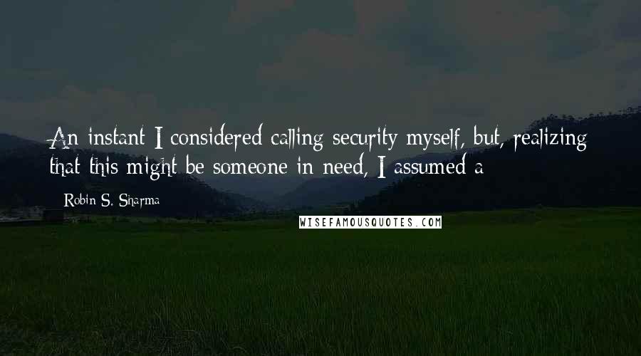 Robin S. Sharma Quotes: An instant I considered calling security myself, but, realizing that this might be someone in need, I assumed a