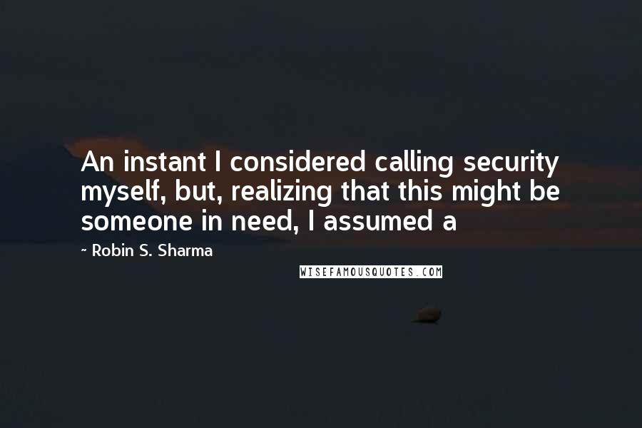 Robin S. Sharma Quotes: An instant I considered calling security myself, but, realizing that this might be someone in need, I assumed a