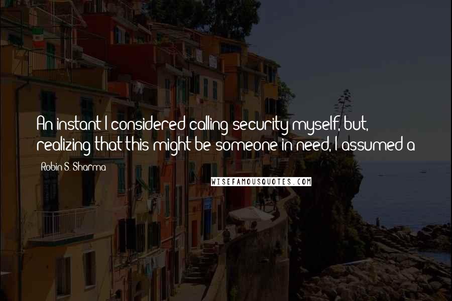 Robin S. Sharma Quotes: An instant I considered calling security myself, but, realizing that this might be someone in need, I assumed a