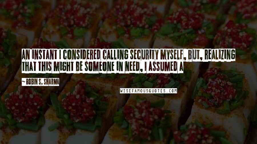 Robin S. Sharma Quotes: An instant I considered calling security myself, but, realizing that this might be someone in need, I assumed a