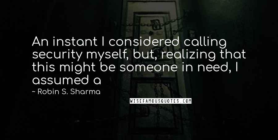 Robin S. Sharma Quotes: An instant I considered calling security myself, but, realizing that this might be someone in need, I assumed a