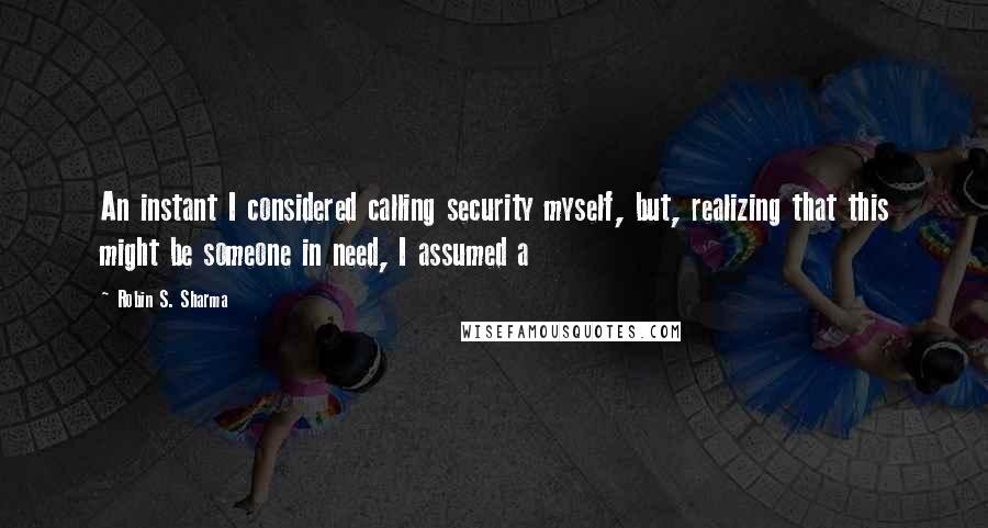 Robin S. Sharma Quotes: An instant I considered calling security myself, but, realizing that this might be someone in need, I assumed a