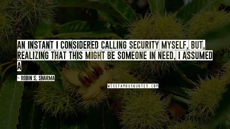 Robin S. Sharma Quotes: An instant I considered calling security myself, but, realizing that this might be someone in need, I assumed a